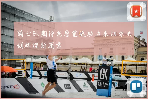 骑士队期待老詹重返助力米切尔共创辉煌新篇章