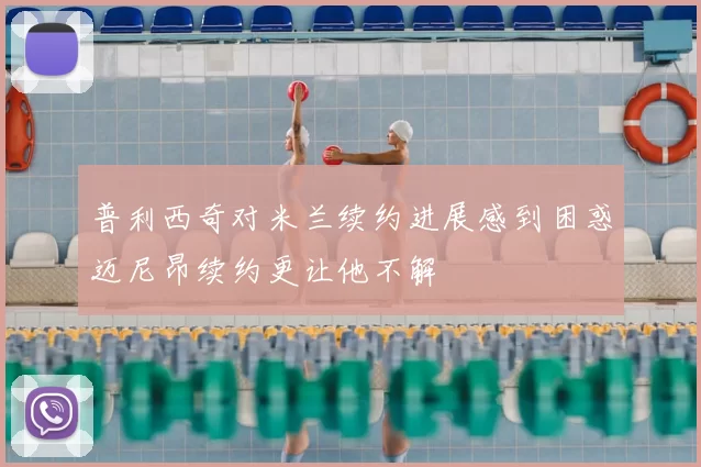 普利西奇对米兰续约进展感到困惑迈尼昂续约更让他不解