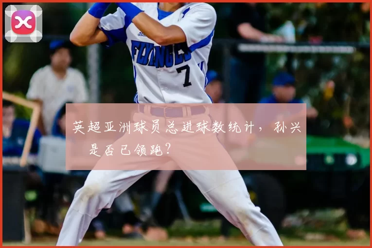 英超亚洲球员总进球数统计，孙兴慜是否已领跑？