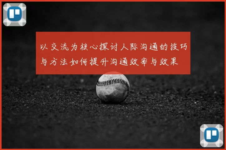 以交流为核心探讨人际沟通的技巧与方法如何提升沟通效率与效果