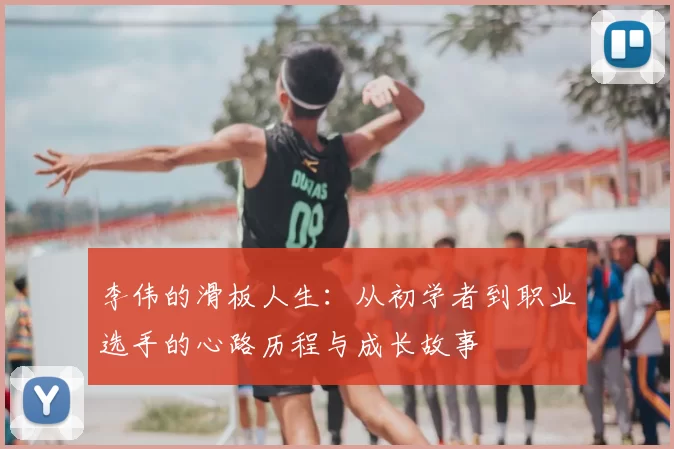 李伟的滑板人生：从初学者到职业选手的心路历程与成长故事