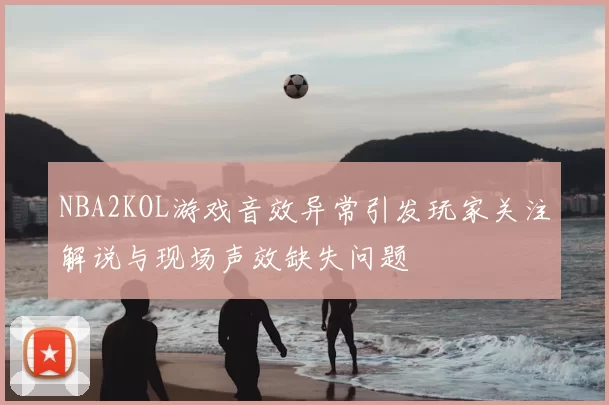 NBA2KOL游戏音效异常引发玩家关注解说与现场声效缺失问题
