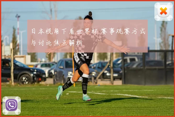 日本视角下看世界杯 赛事观赛方式与讨论焦点解析