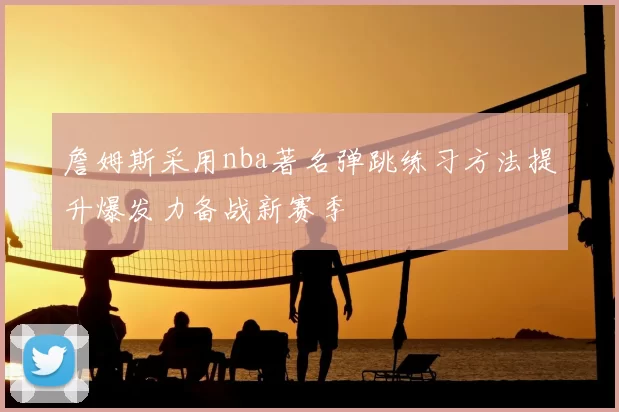 詹姆斯采用nba著名弹跳练习方法提升爆发力备战新赛季