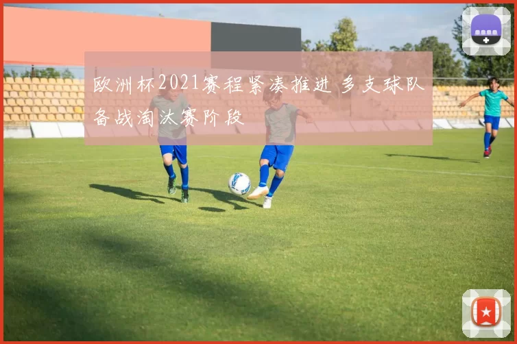 欧洲杯2021赛程紧凑推进 多支球队备战淘汰赛阶段