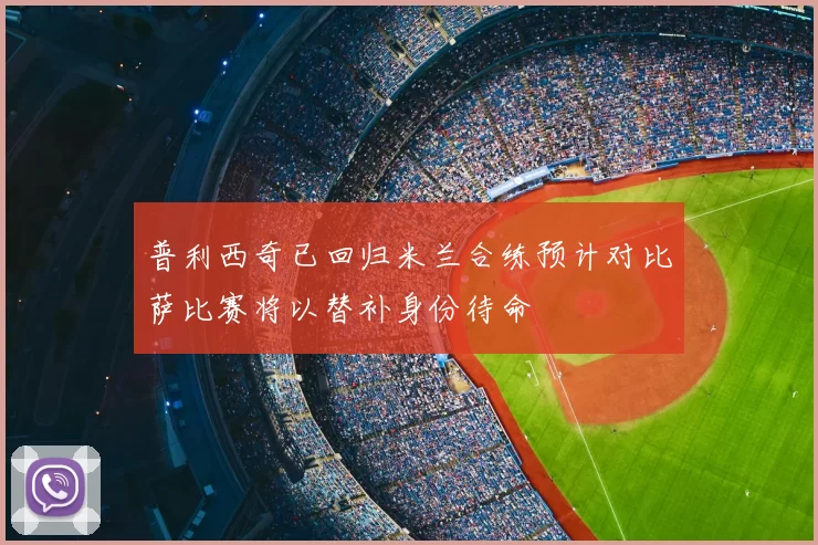 普利西奇已回归米兰合练预计对比萨比赛将以替补身份待命
