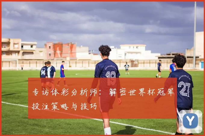 专访体彩分析师：解密世界杯冠军投注策略与技巧