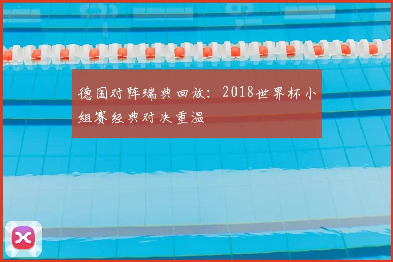 德国对阵瑞典回放:2018世界杯小组赛经典对决重温