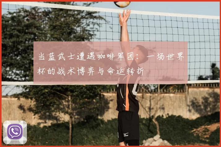 当蓝武士遭遇咖啡军团:一场世界杯的战术博弈与命运转折