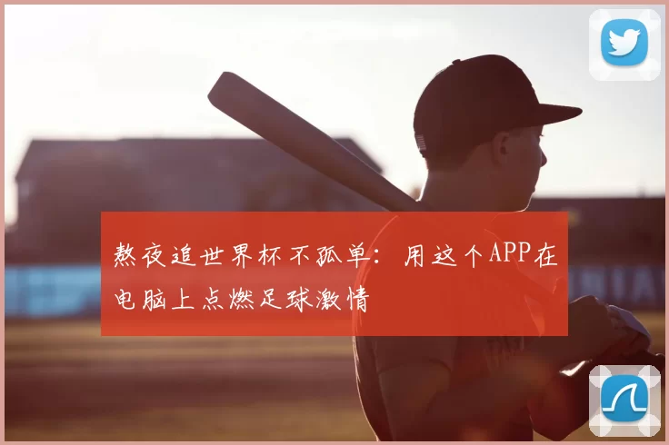 熬夜追世界杯不孤单：用这个APP在电脑上点燃足球激情