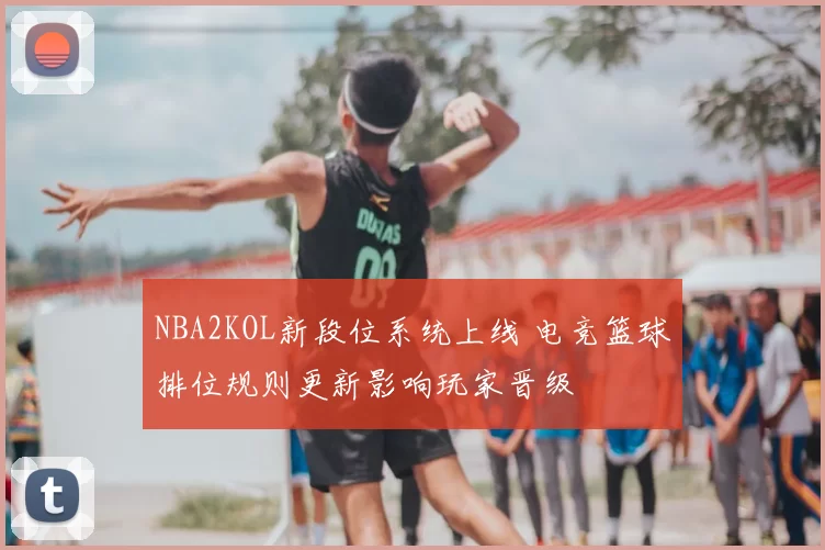NBA2KOL新段位系统上线 电竞篮球排位规则更新影响玩家晋级