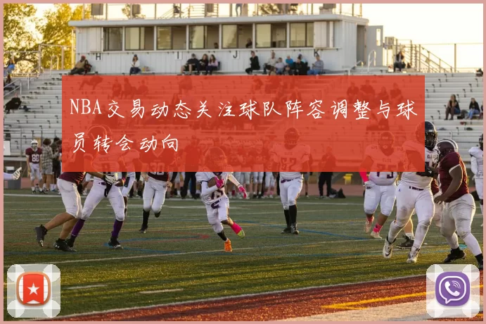 NBA交易动态关注球队阵容调整与球员转会动向