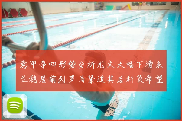 意甲争四形势分析尤文大幅下滑米兰稳居前列罗马紧追其后科莫希望渺茫