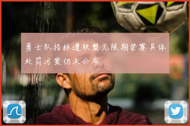 勇士队格林遭联盟无限期禁赛具体处罚方案仍未公布