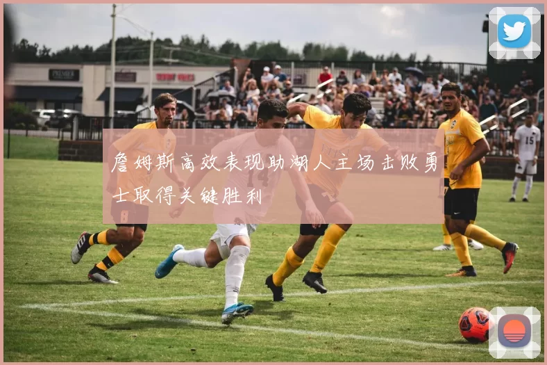 詹姆斯高效表现助湖人主场击败勇士取得关键胜利