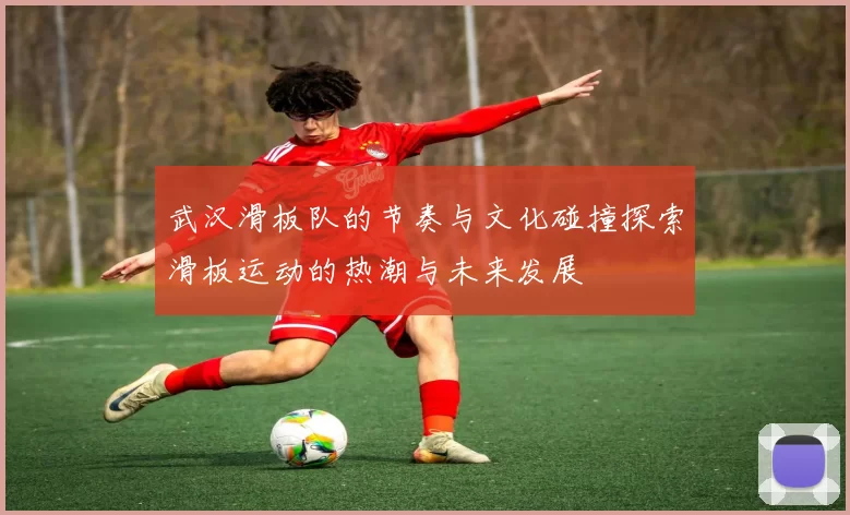 武汉滑板队的节奏与文化碰撞探索滑板运动的热潮与未来发展