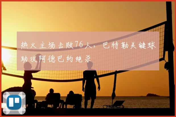 热火主场击败76人,巴特勒关键球助攻阿德巴约绝杀