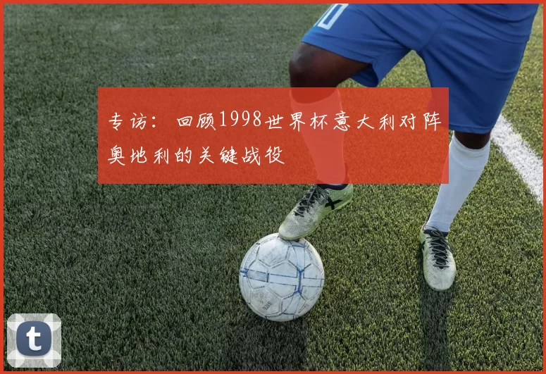 专访:回顾1998世界杯意大利对阵奥地利的关键战役