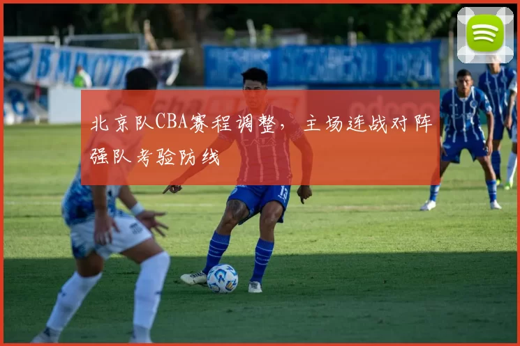 北京队CBA赛程调整，主场连战对阵强队考验防线