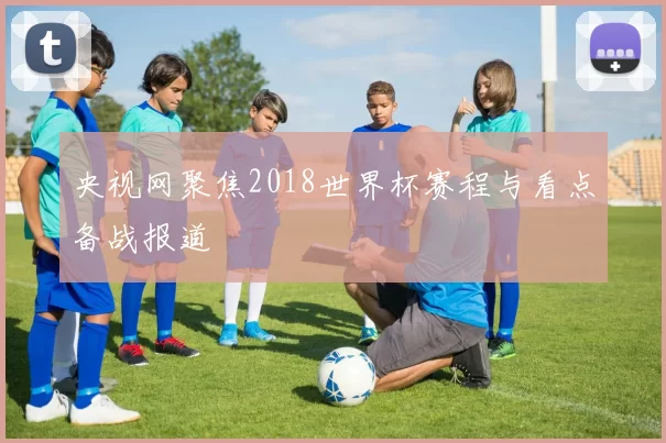 央视网聚焦2018世界杯赛程与看点备战报道