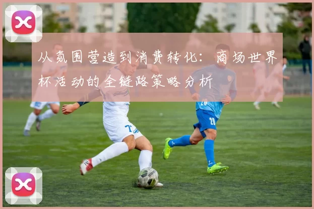 从氛围营造到消费转化:商场世界杯活动的全链路策略分析