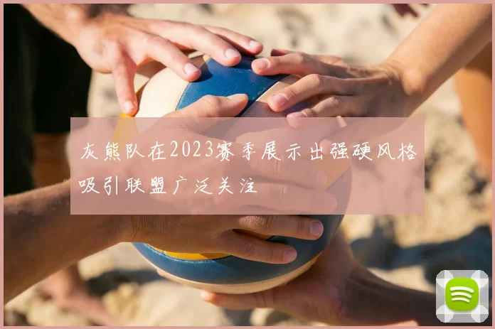 灰熊队在2023赛季展示出强硬风格吸引联盟广泛关注