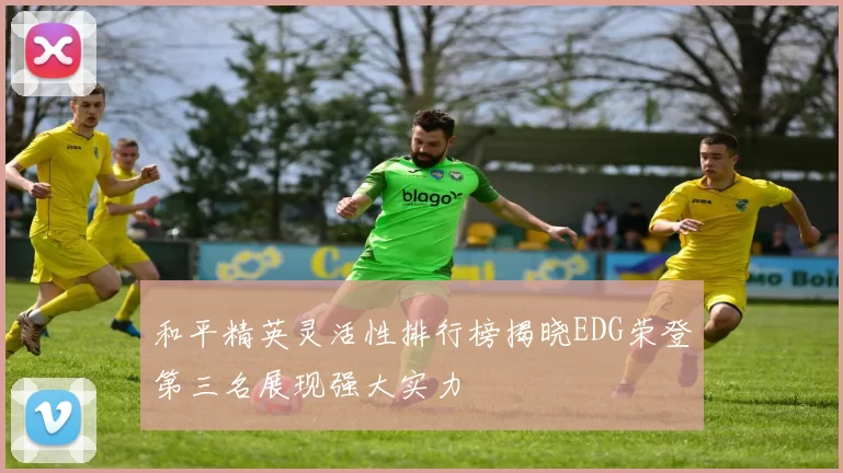 和平精英灵活性排行榜揭晓EDG荣登第三名展现强大实力