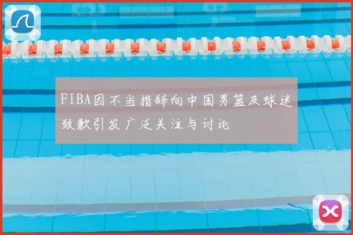 FIBA因不当措辞向中国男篮及球迷致歉引发广泛关注与讨论