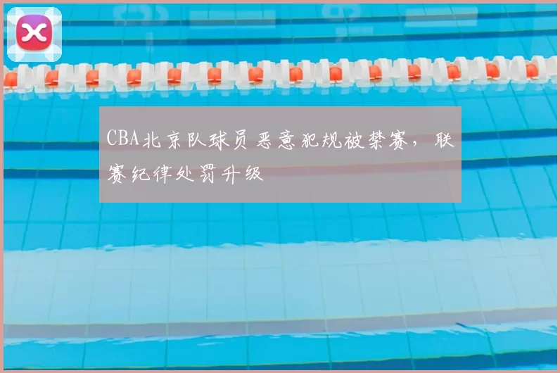 CBA北京队球员恶意犯规被禁赛，联赛纪律处罚升级