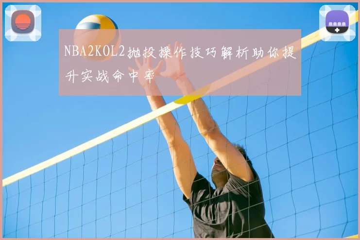 NBA2KOL2抛投操作技巧解析助你提升实战命中率