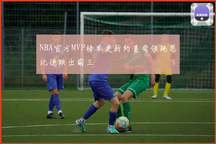 NBA官方MVP榜单更新约基奇领跑恩比德跌出前三