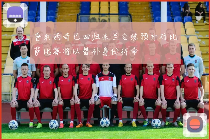 普利西奇已回归米兰合练预计对比萨比赛将以替补身份待命