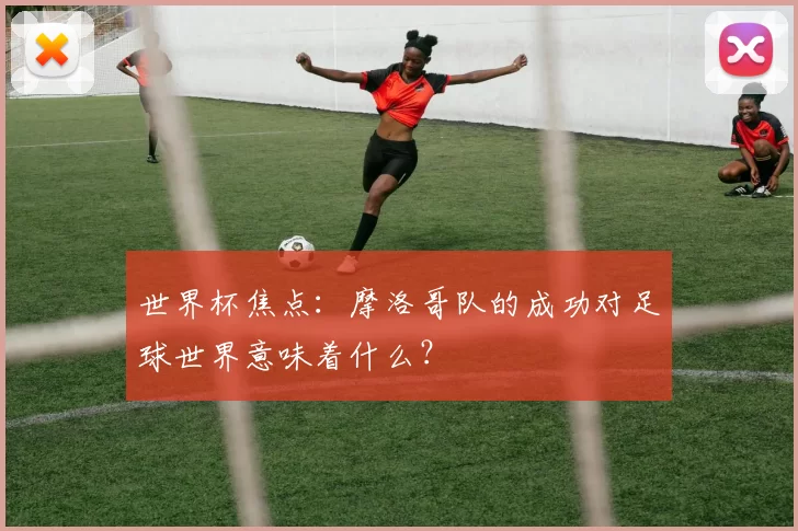 世界杯焦点:摩洛哥队的成功对足球世界意味着什么?