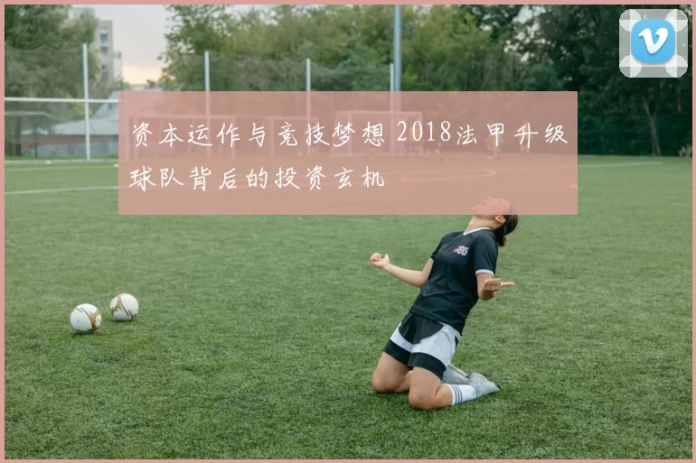 资本运作与竞技梦想 2018法甲升级球队背后的投资玄机