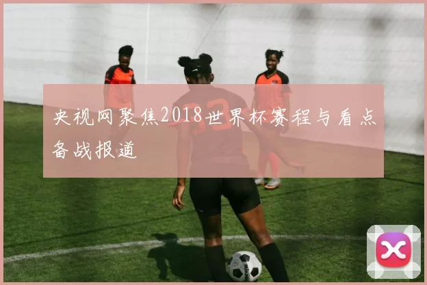 央视网聚焦2018世界杯赛程与看点备战报道