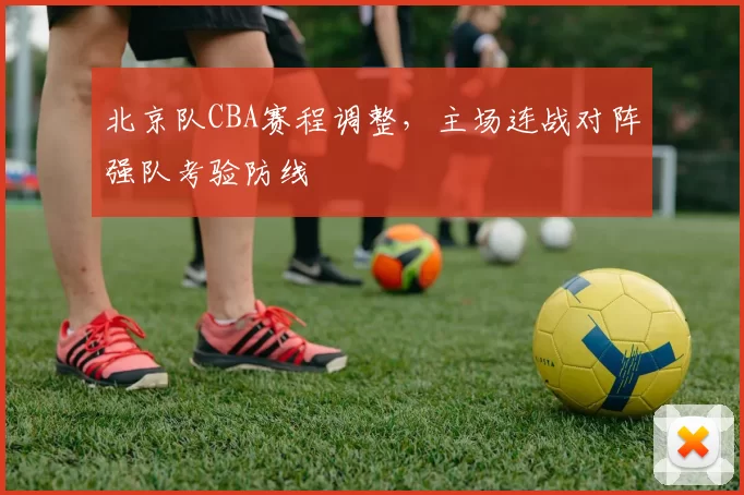 北京队CBA赛程调整，主场连战对阵强队考验防线