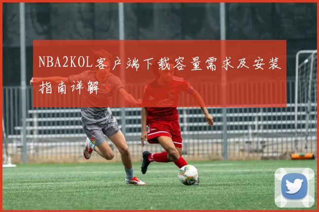 NBA2KOL客户端下载容量需求及安装指南详解