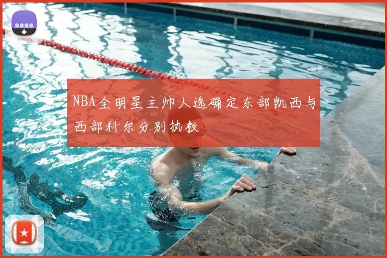 NBA全明星主帅人选确定东部凯西与西部科尔分别执教