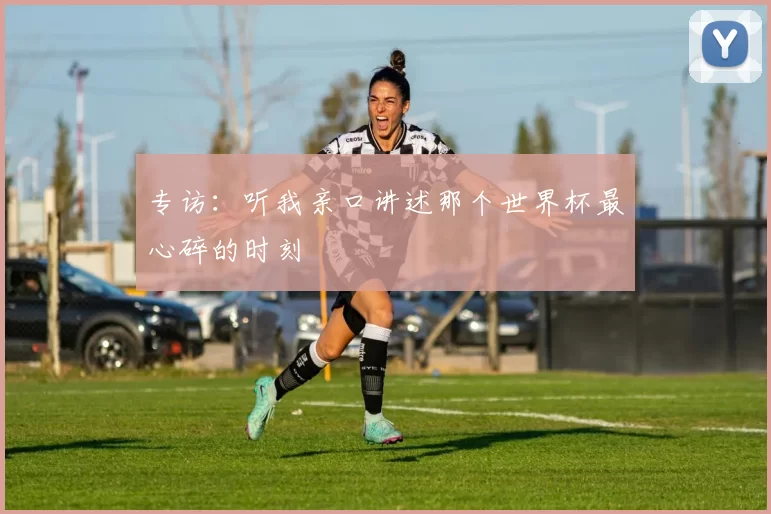专访:听我亲口讲述那个世界杯最心碎的时刻