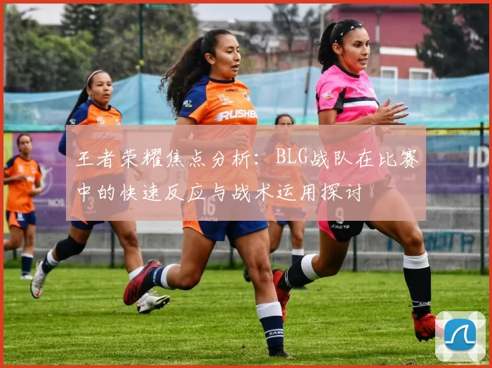 王者荣耀焦点分析：BLG战队在比赛中的快速反应与战术运用探讨