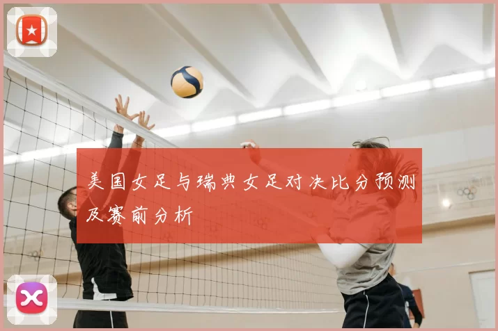 美国女足与瑞典女足对决比分预测及赛前分析