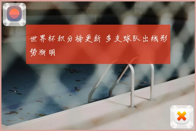 世界杯积分榜更新 多支球队出线形势渐明
