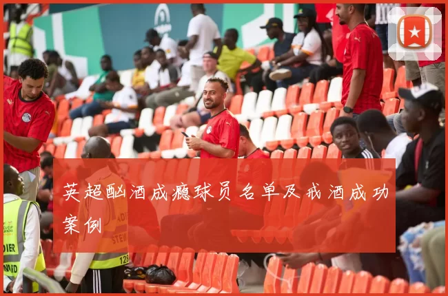 英超酗酒成瘾球员名单及戒酒成功案例