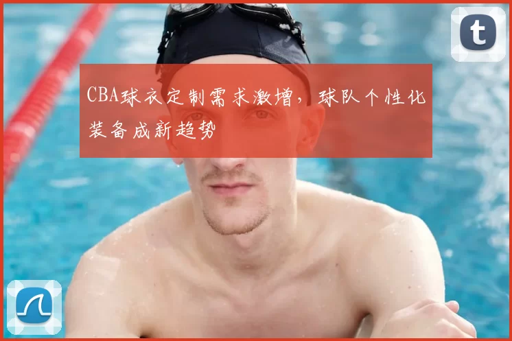 CBA球衣定制需求激增，球队个性化装备成新趋势