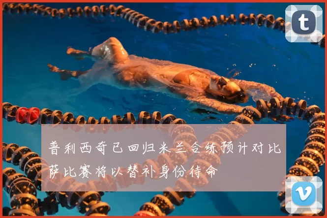 普利西奇已回归米兰合练预计对比萨比赛将以替补身份待命
