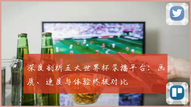 深度剖析五大世界杯录播平台:画质、速度与体验终极对比