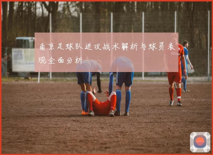 南京足球队进攻战术解析与球员表现全面分析