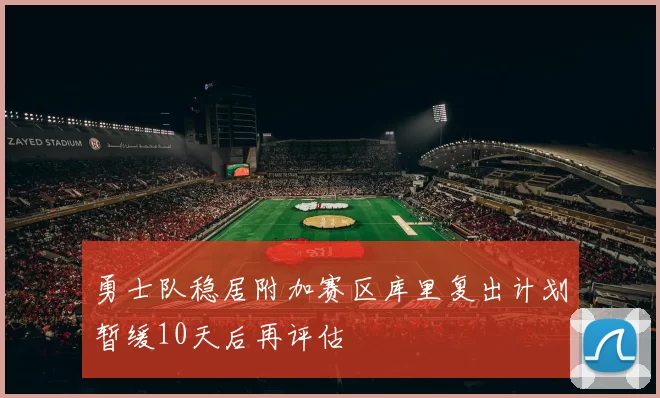 勇士队稳居附加赛区库里复出计划暂缓10天后再评估