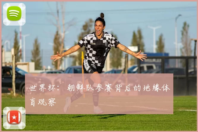 世界杯:朝鲜队参赛背后的地缘体育观察