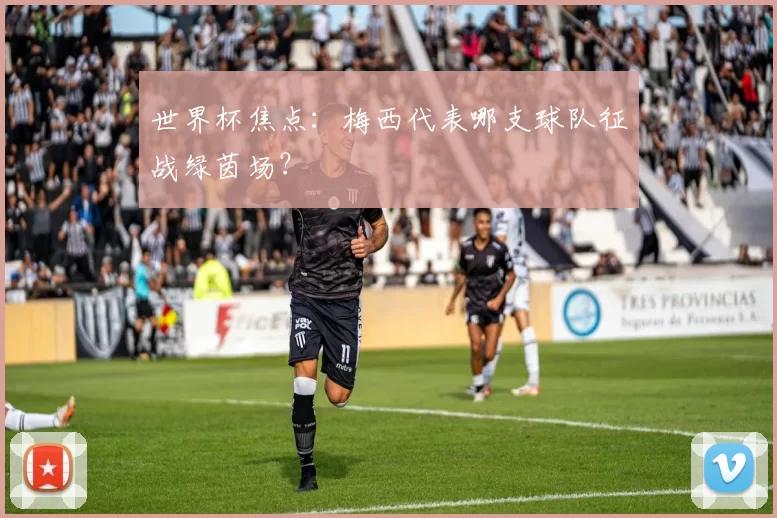世界杯焦点:梅西代表哪支球队征战绿茵场?